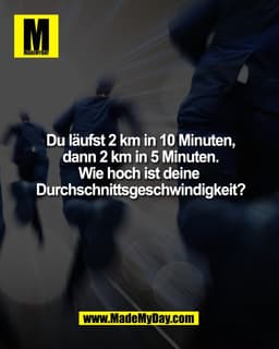 Du läufst 2 km in 10 Minuten,
dann 2 km in 5 Minuten.
Wie hoch ist deine
Durchschnittsgeschwindigkeit?