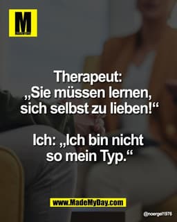 Therapeut: 
„Sie müssen lernen, 
sich selbst zu lieben!“

Ich: „Ich bin nicht 
so mein Typ.“