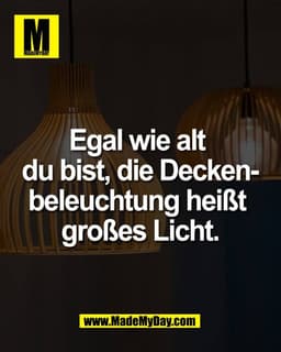 Egal wie alt 
du bist, die Decken-
beleuchtung heißt 
großes Licht.