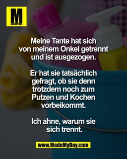 Meine Tante hat sich 
von meinem Onkel getrennt 
und ist ausgezogen. 

Er hat sie tatsächlich 
gefragt, ob sie denn 
tro