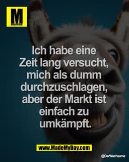 Ich habe eine 
Zeit lang versucht, 
mich als dumm 
durchzuschlagen, 
aber der Markt ist 
einfach zu 
umkämpft.