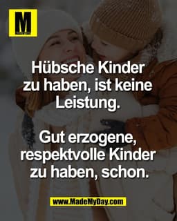 Hübsche Kinder 
zu haben, ist keine 
Leistung. 

Gut erzogene, 
respektvolle Kinder 
zu haben, schon.