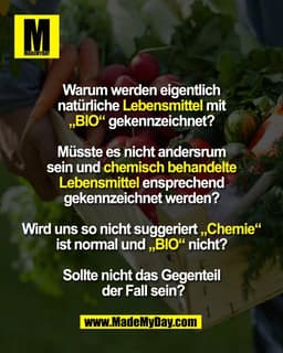 Warum werden eigentlich 
natürliche Lebensmittel mit 
„BIO“ gekennzeichnet? 

Müsste es nicht andersrum 
sein und chemis