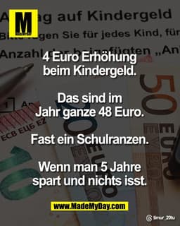 4 Euro Erhöhung 
beim Kindergeld. 

Das sind im 
Jahr ganze 48 Euro. 

Fast ein Schulranzen. 

Wenn man 5 Jahre 
spart u