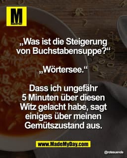 „Was ist die Steigerung 
von Buchstabensuppe?“ 

„Wörtersee.“ 

Dass ich ungefähr 
5 Minuten über diesen 
Witz gelacht h