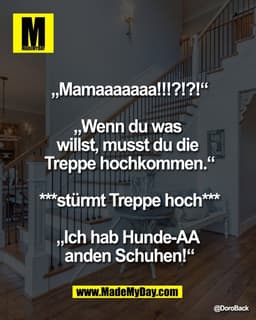 „Mamaaaaaaa!!!?!?!“

„Wenn du was 
willst, musst du die 
Treppe hochkommen.“

***stürmt Treppe hoch***

„Ich hab Hunde-A