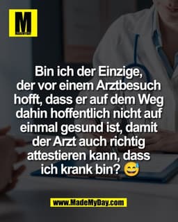 Bin ich der Einzige, 
der vor einem Arztbesuch 
hofft, dass er auf dem Weg 
dahin hoffentlich nicht auf 
einmal gesund i