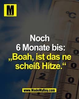 Noch 
6 Monate bis:
„Boah, ist das ne 
scheiß Hitze.“