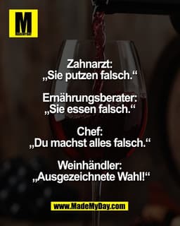 Zahnarzt: 
„Sie putzen falsch.“ 

Ernährungsberater: 
„Sie essen falsch.“ 

Chef: 
„Du machst alles falsch.“ 

Weinhändl
