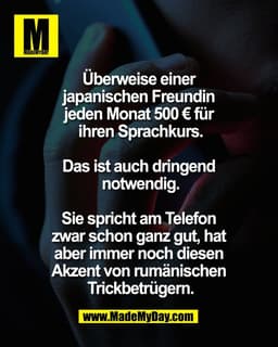 Überweise einer 
japanischen Freundin 
jeden Monat 500 € für 
ihren Sprachkurs.

Das ist auch dringend 
notwendig.

Sie 