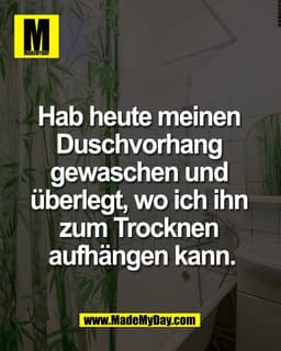 Hab heute meinen 
Duschvorhang 
gewaschen und 
überlegt, wo ich ihn 
zum Trocknen 
aufhängen kann.