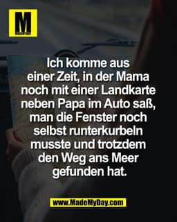 Ich komme aus 
einer Zeit, in der Mama 
noch mit einer Landkarte 
neben Papa im Auto saß, 
man die Fenster noch 
selbst 