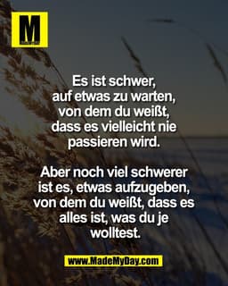 Es ist schwer, 
auf etwas zu warten, 
von dem du weißt, 
dass es vielleicht nie 
passieren wird. 

Aber noch viel schwer