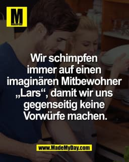 Wir schimpfen 
immer auf einen 
imaginären Mitbewohner 
„Lars“, damit wir uns 
gegenseitig keine 
Vorwürfe machen.