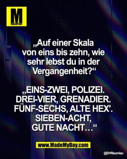 „Auf einer Skala 
von eins bis zehn, wie 
sehr lebst du in der 
Vergangenheit?“

„EINS-ZWEI, POLIZEI. 
DREI-VIER, GRENAD