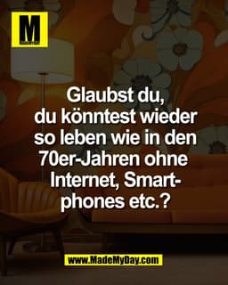 Glaubst du,
du könntest wieder
so leben wie in den
70er-Jahren ohne Internet,
Smartphones etc.?