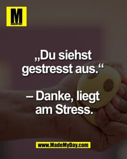 „Du siehst 
gestresst aus.“ 

– Danke, liegt 
am Stress.