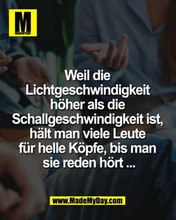 Weil die 
Lichtgeschwindigkeit 
höher als die 
Schallgeschwindigkeit ist, 
hält man viele Leute 
für helle Köpfe, bis ma