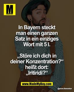 In Bayern steckt 
man einen ganzen 
Satz in ein einziges 
Wort mit 5 l. 

„Störe ich dich in 
deiner Konzentration?“ 
he