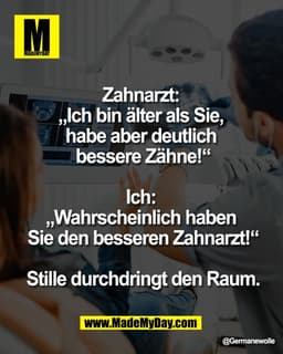 Zahnarzt: 
„Ich bin älter als Sie, 
habe aber deutlich 
bessere Zähne!“

Ich: 
„Wahrscheinlich haben 
Sie den besseren Z