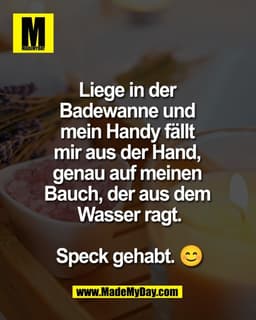Liege in der 
Badewanne und 
mein Handy fällt 
mir aus der Hand, 
genau auf meinen 
Bauch, der aus dem 
Wasser ragt.

Sp
