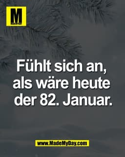 Fühlt sich an, 
als wäre heute 
der 82. Januar.
