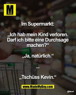 Im Supermarkt: 

„Ich hab mein Kind verloren. 
Darf ich bitte eine Durchsage 
machen?“ 

„Ja, natürlich.“ 

... 

„Tschü