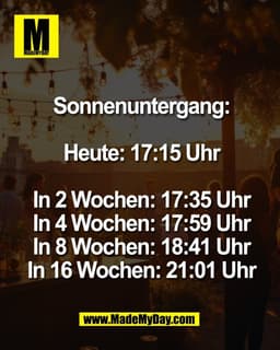 Sonnenuntergang:

Heute: 17:15 Uhr

In 2 Wochen: 17:35 Uhr
In 4 Wochen: 17:59 Uhr
In 8 Wochen: 18:41 Uhr
In 16 Wochen: 2