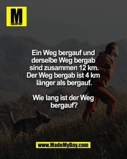 Ein Weg bergauf und
derselbe Weg bergab
sind zusammen 12 km.
Der Weg bergab ist 4 km
länger als bergauf.
Wie lang ist de