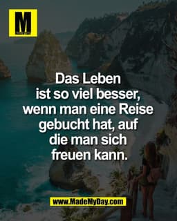 Das Leben 
ist so viel besser, 
wenn man eine Reise 
gebucht hat, auf 
die man sich 
freuen kann.