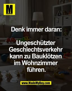 Denk immer daran:

Ungeschützter 
Geschlechtsverkehr 
kann zu Bauklötzen 
im Wohnzimmer 
führen.