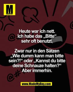 Heute war ich nett.
Ich habe das „Bitte“
sehr oft benutzt.

Zwar nur in den Sätzen
„Wie dumm kann man bitte
sein?!“ oder