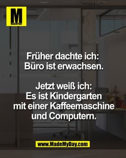 Früher dachte ich: 
Büro ist erwachsen.

Jetzt weiß ich:
Es ist Kindergarten
mit einer Kaffeemaschine
und Computern.