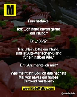 Frischetheke. 

Ich: „Ich hätte davon gerne 
ein Pfund.“

Er: „100g?“

Ich: „Nein, bitte ein Pfund. 
Das ist Alte-Mensch