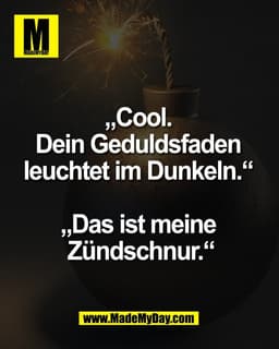 „Cool. 
Dein Geduldsfaden 
leuchtet im Dunkeln.“ 

„Das ist meine 
Zündschnur.“