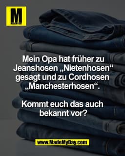 Mein Opa hat früher zu
Jeanshosen „Nietenhosen“
gesagt und zu Cordhosen 
„Manchesterhosen“. 

Kommt euch das auch 
bekan