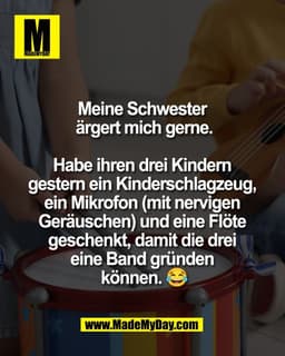 Meine Schwester 
ärgert mich gerne.

Habe ihren drei Kindern 
gestern ein Kinderschlagzeug, 
ein Mikrofon (mit nervigen 