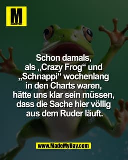 Schon damals, 
als „Crazy Frog“ und 
„Schnappi“ wochenlang 
in den Charts waren, 
hätte uns klar sein müssen, 
dass die 