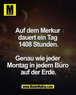 Auf dem Merkur 
dauert ein Tag 
1408 Stunden.

Genau wie jeder 
Montag in jedem Büro 
auf der Erde.