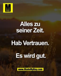 Alles zu 
seiner Zeit. 

Hab Vertrauen. 

Es wird gut.