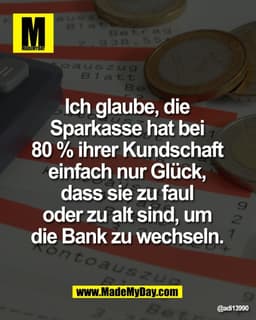 Ich glaube, die 
Sparkasse hat bei 
80 % ihrer Kundschaft 
einfach nur Glück, 
dass sie zu faul 
oder zu alt sind, um 
d