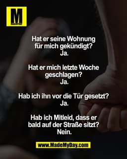 Hat er seine Wohnung 
für mich gekündigt? 
Ja.

Hat er mich letzte Woche 
geschlagen? 
Ja.

Hab ich ihn vor die 
Tür ges