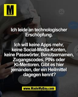 Ich leide an technologischer 
Erschöpfung. 

Ich will keine Apps mehr, 
keine Social‑Media‑Konten, 
keine Passwörter, Be