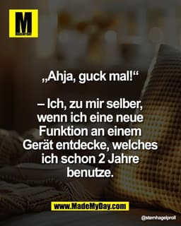 „Ahja, guck mal!“ 

– Ich, zu mir selber, 
wenn ich eine neue 
Funktion an einem 
Gerät entdecke, welches 
ich schon 2 J