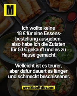 Ich wollte keine 
18 € für eine Essens-
bestellung ausgeben, 
also habe ich die Zutaten 
für 50 € gekauft und es zu 
Hau