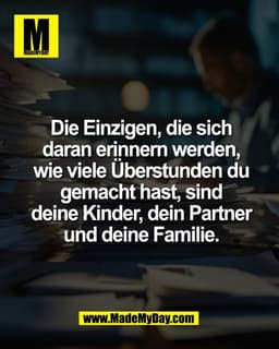 Die Einzigen, die sich
daran erinnern werden,
wie viele Überstunden du
gemacht hast, sind
deine Kinder, dein Partner
und