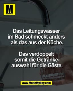 Das Leitungswasser 
im Bad schmeckt anders 
als das aus der Küche.

Das verdoppelt 
somit die Getränke-
auswahl für die 