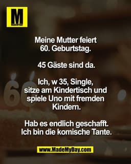 Meine Mutter feiert 
60. Geburtstag. 

45 Gäste sind da.

Ich, w 35, Single, 
sitze am Kindertisch und 
spiele Uno mit f