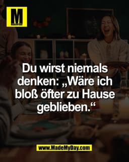 Du wirst niemals 
denken: „Wäre ich 
bloß öfter zu Hause 
geblieben.“
