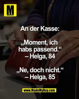 An der Kasse:

„Moment, ich 
habs passend.“
– Helga, 84

„Ne, doch nicht.“
– Helga, 85